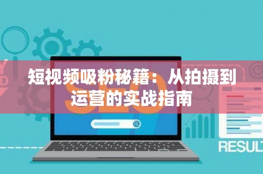 短视频吸粉秘籍：从拍摄到运营的实战指南