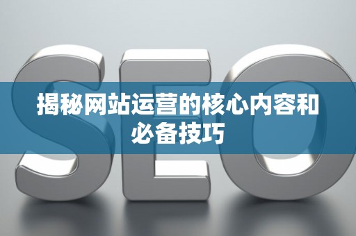 揭秘网站运营的核心内容和必备技巧