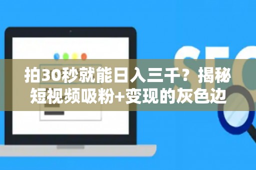 拍30秒就能日入三千？揭秘短视频吸粉+变现的灰色边界